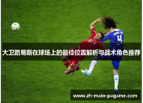 大卫路易斯在球场上的最佳位置解析与战术角色推荐 大卫路易斯在球场上的最佳位置解析与战术角色推荐