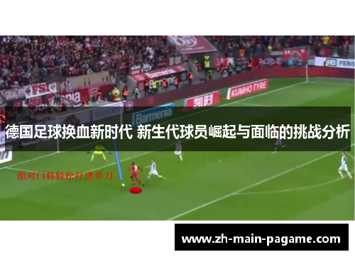 德国足球换血新时代 新生代球员崛起与面临的挑战分析