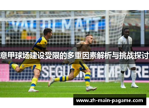 意甲球场建设受限的多重因素解析与挑战探讨 意甲球场建设受限的多重因素解析与挑战探讨