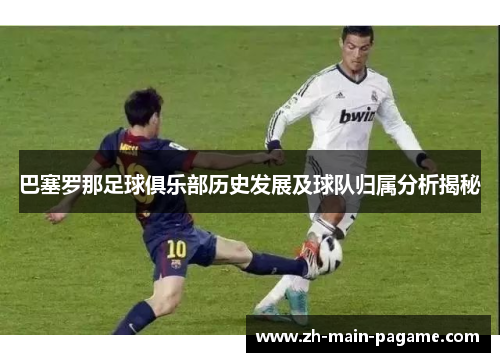 巴塞罗那足球俱乐部历史发展及球队归属分析揭秘 巴塞罗那足球俱乐部历史发展及球队归属分析揭秘