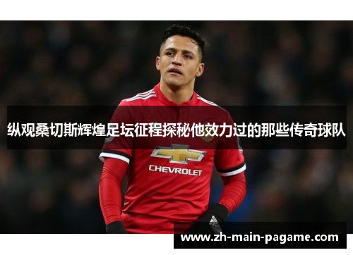 纵观桑切斯辉煌足坛征程探秘他效力过的那些传奇球队 纵观桑切斯辉煌足坛征程探秘他效力过的那些传奇球队