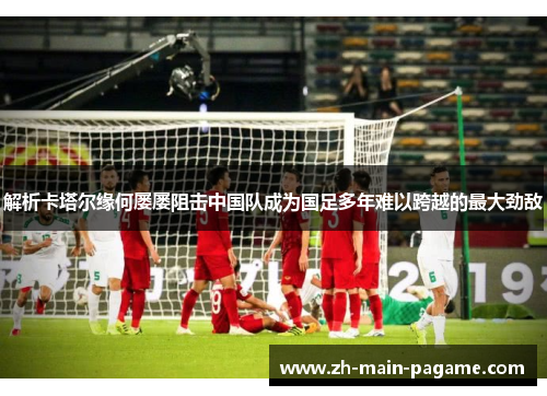 解析卡塔尔缘何屡屡阻击中国队成为国足多年难以跨越的最大劲敌