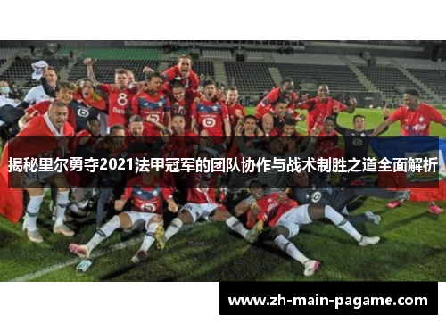 揭秘里尔勇夺2021法甲冠军的团队协作与战术制胜之道全面解析 揭秘里尔勇夺2021法甲冠军的团队协作与战术制胜之道全面解析