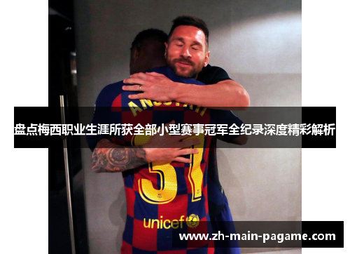 盘点梅西职业生涯所获全部小型赛事冠军全纪录深度精彩解析 盘点梅西职业生涯所获全部小型赛事冠军全纪录深度精彩解析