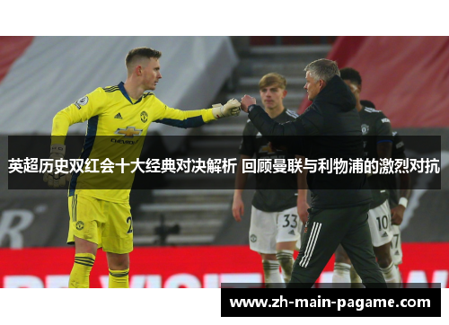 英超历史双红会十大经典对决解析 回顾曼联与利物浦的激烈对抗