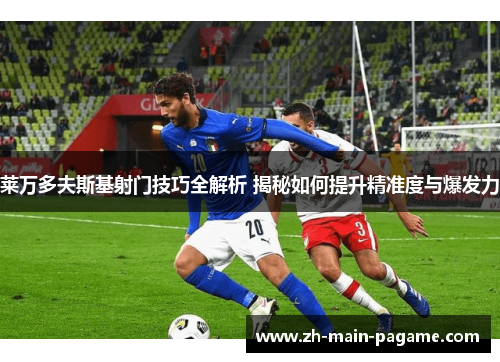 莱万多夫斯基射门技巧全解析 揭秘如何提升精准度与爆发力