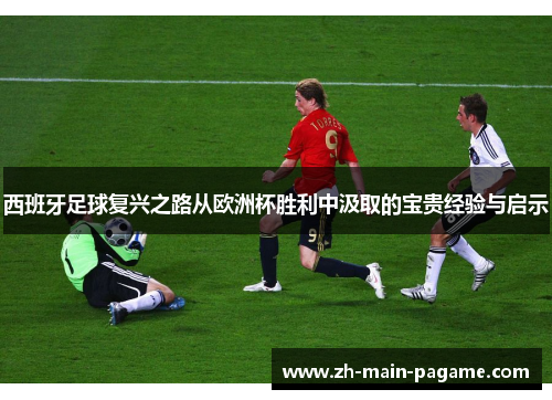 西班牙足球复兴之路从欧洲杯胜利中汲取的宝贵经验与启示 西班牙足球复兴之路从欧洲杯胜利中汲取的宝贵经验与启示