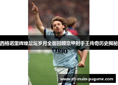 西格诺里辉煌足坛岁月全面回顾意甲射手王传奇历史揭秘 西格诺里辉煌足坛岁月全面回顾意甲射手王传奇历史揭秘