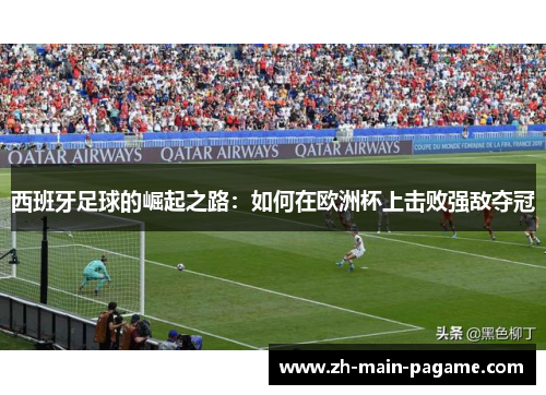 西班牙足球的崛起之路:如何在欧洲杯上击败强敌夺冠 西班牙足球的崛起之路:如何在欧洲杯上击败强敌夺冠
