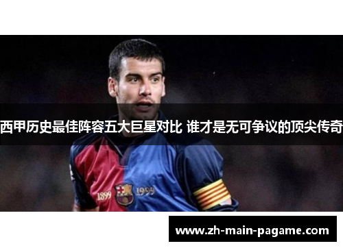 西甲历史最佳阵容五大巨星对比 谁才是无可争议的顶尖传奇