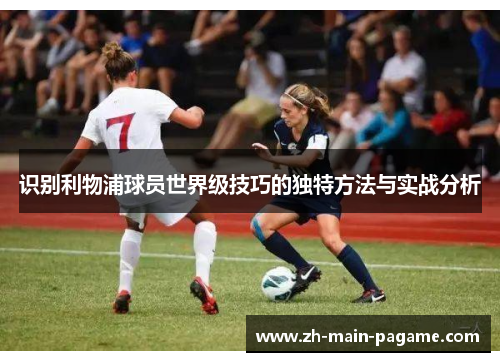 识别利物浦球员世界级技巧的独特方法与实战分析