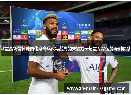 欧冠赛场替补球员化身奇兵改写战局的关键力量与冠军命运的深刻联系