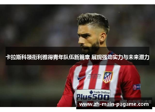 卡拉斯科领衔利雅得青年队伍新篇章 展现强劲实力与未来潜力 卡拉斯科领衔利雅得青年队伍新篇章 展现强劲实力与未来潜力