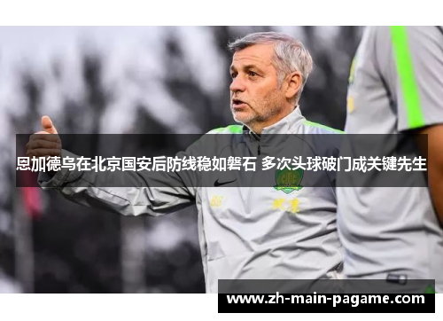 恩加德乌在北京国安后防线稳如磐石 多次头球破门成关键先生