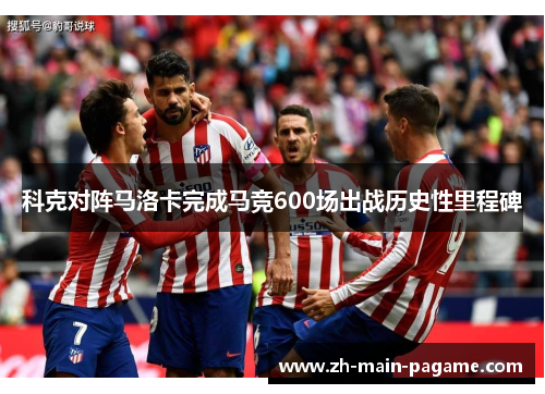 科克对阵马洛卡完成马竞600场出战历史性里程碑