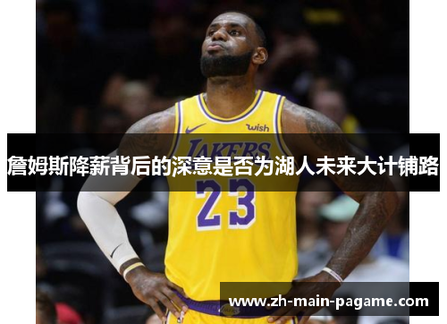 詹姆斯降薪背后的深意是否为湖人未来大计铺路