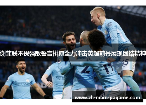 谢菲联不畏强敌誓言拼搏全力冲击英超前景展现团结精神