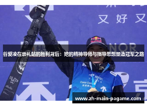 谷爱凌在崇礼站的胜利背后：她的精神导师与指导思想塑造冠军之路